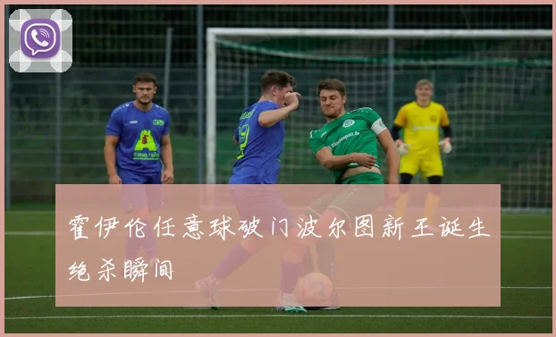 霍伊伦任意球破门波尔图新王诞生绝杀瞬间
