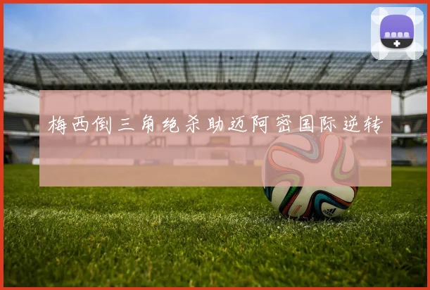 梅西倒三角绝杀助迈阿密国际逆转