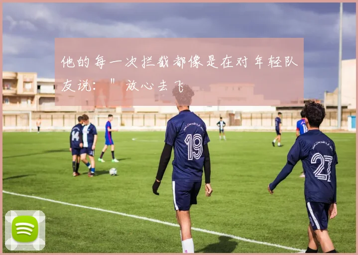 他的每一次拦截都像是在对年轻队友说:"放心去飞 - 世界杯app直播app官方版
