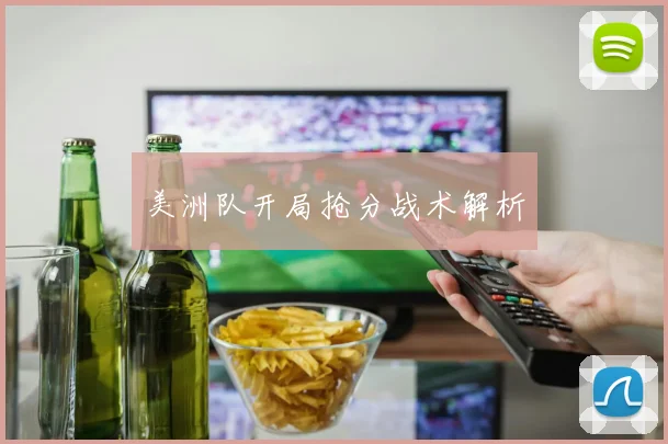 美洲队开局抢分战术解析 - 世界杯app直播app官方版