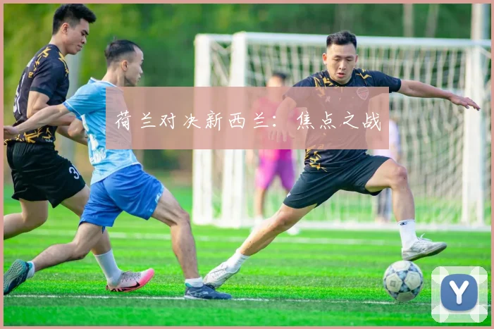 荷兰对决新西兰:焦点之战 - 世界杯app直播app官方版
