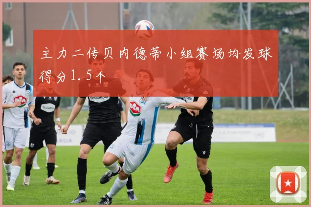 主力二传贝内德蒂小组赛场均发球得分1.5个 - 世界杯app直播app官方版