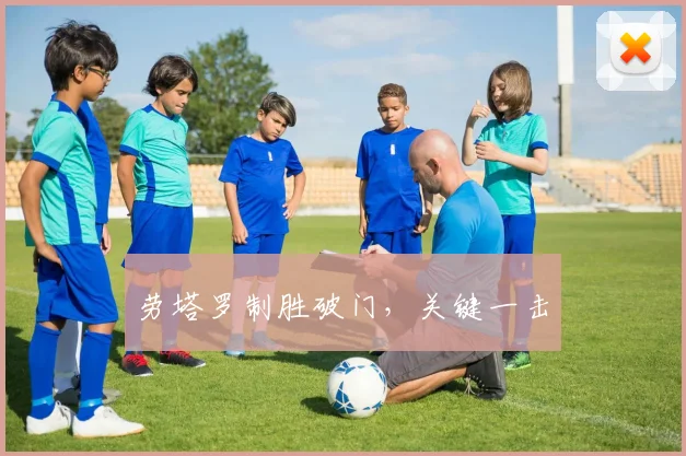 劳塔罗制胜破门,关键一击 - 世界杯app直播app官方版