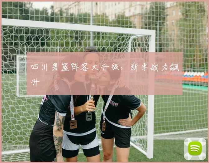 四川男篮阵容大升级，新季战力飙升 - 世界杯app直播app官方版
