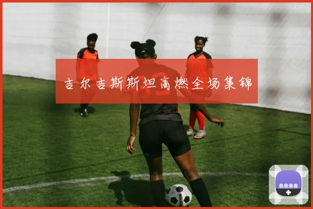 吉尔吉斯斯坦高燃全场集锦 - 世界杯app直播app官方版