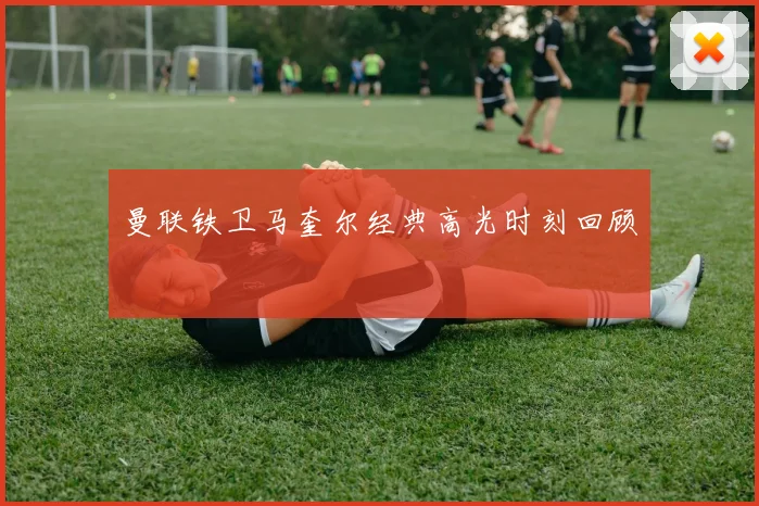 曼联铁卫马奎尔经典高光时刻回顾 - 世界杯app直播app官方版