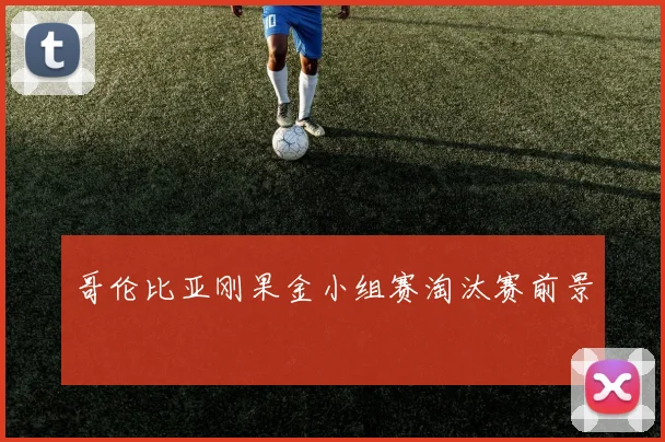 哥伦比亚刚果金小组赛淘汰赛前景