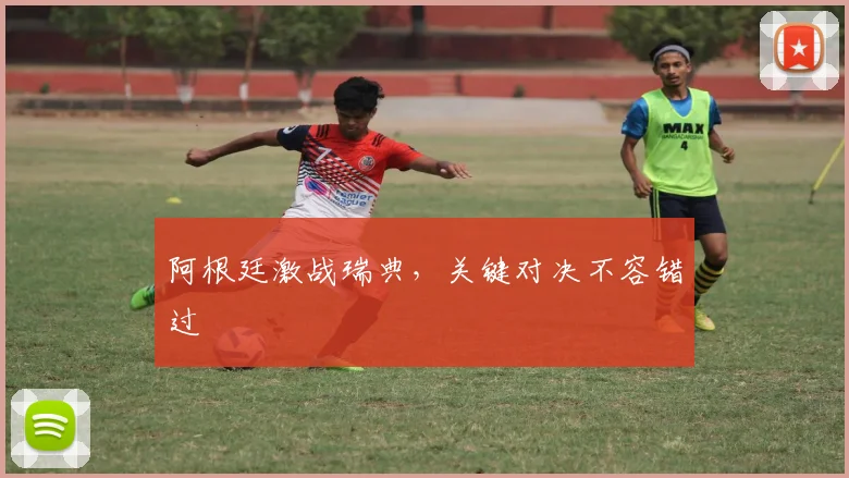 阿根廷激战瑞典，关键对决不容错过 - 世界杯app直播app官方版