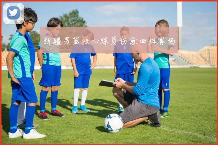 新疆男篮核心球员伤愈回归赛场 - 世界杯app直播app官方版