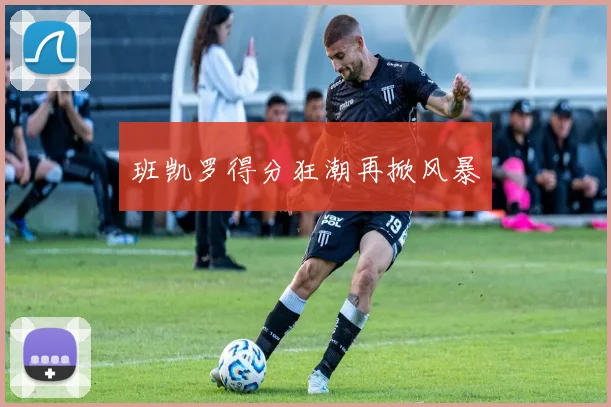 班凯罗得分狂潮再掀风暴 - 世界杯app直播app官方版