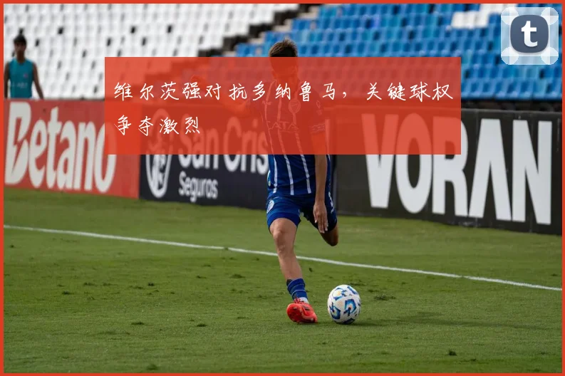维尔茨强对抗多纳鲁马，关键球权争夺激烈 - 世界杯app直播app官方版