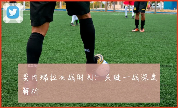 委内瑞拉决战时刻：关键一战深度解析 - 世界杯app直播app官方版