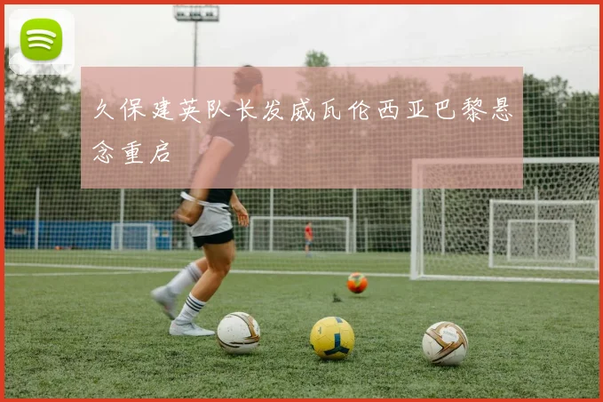 久保建英队长发威瓦伦西亚巴黎悬念重启