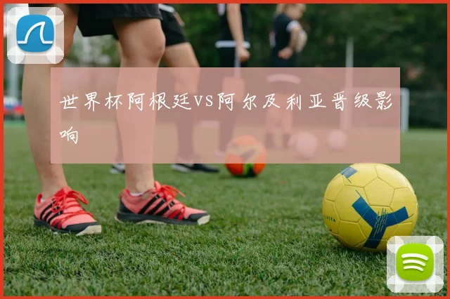 世界杯阿根廷vs阿尔及利亚晋级影响
