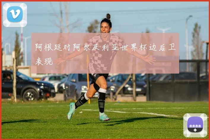阿根廷对阿尔及利亚世界杯边后卫表现