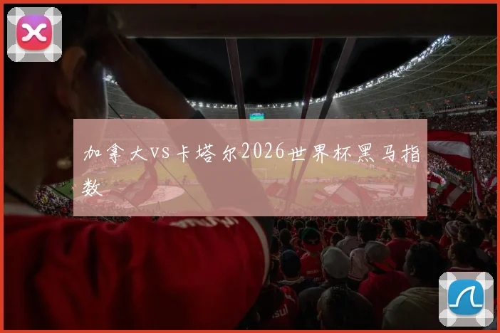 加拿大vs卡塔尔2026世界杯黑马指数