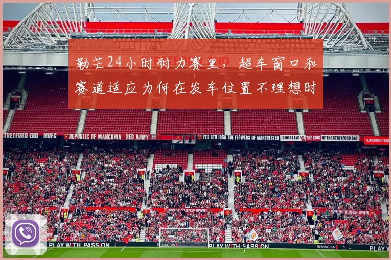 勒芒24小时耐力赛里，超车窗口和赛道适应为何在发车位置不理想时必须一起考虑
