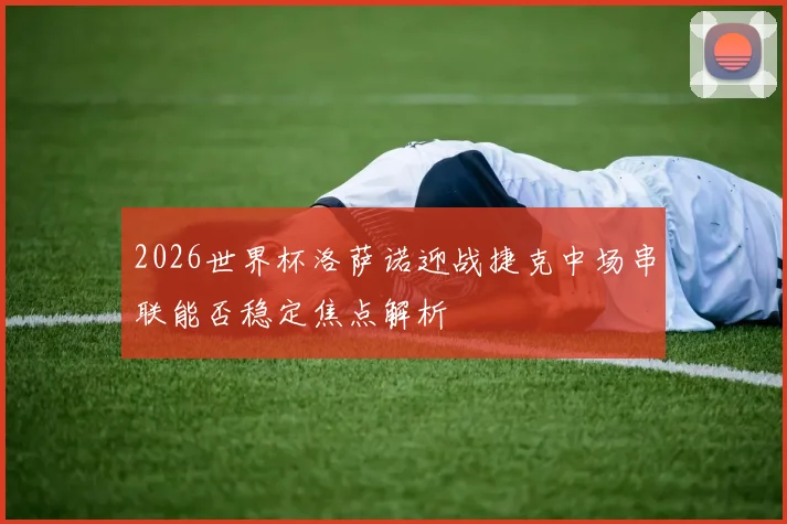 2026世界杯洛萨诺迎战捷克中场串联能否稳定焦点解析