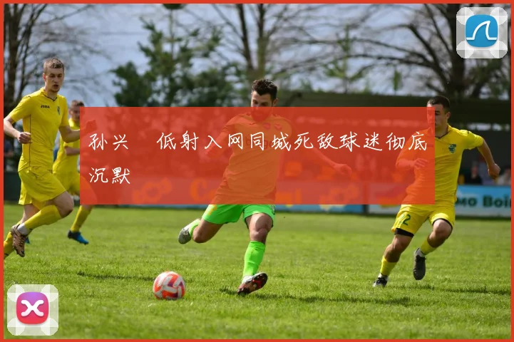 孙兴慜低射入网同城死敌球迷彻底沉默