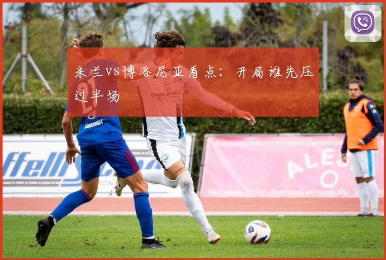 米兰vs博洛尼亚看点：开局谁先压过半场