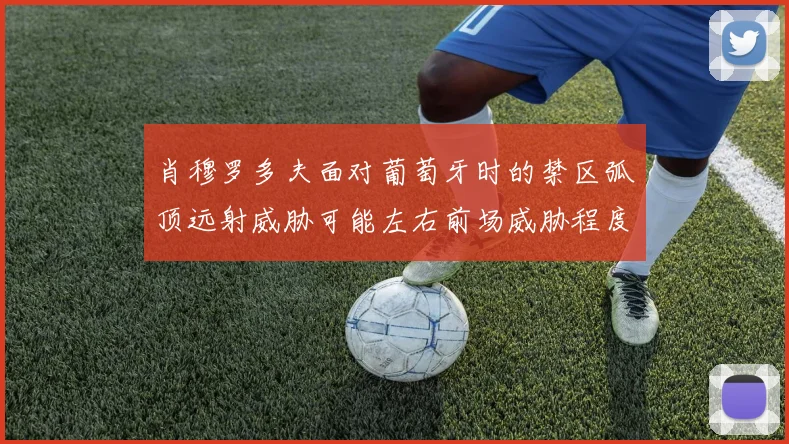 肖穆罗多夫面对葡萄牙时的禁区弧顶远射威胁可能左右前场威胁程度