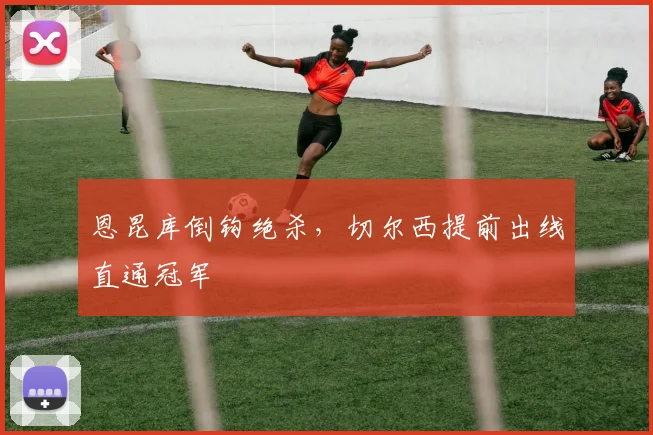 恩昆库倒钩绝杀，切尔西提前出线直通冠军
