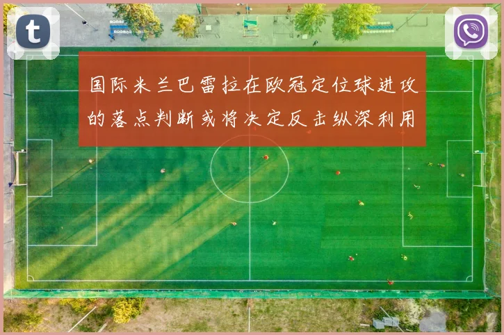 国际米兰巴雷拉在欧冠定位球进攻的落点判断或将决定反击纵深利用