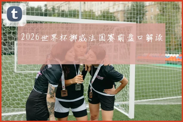 2026世界杯挪威法国赛前盘口解读