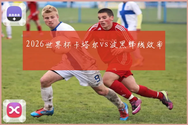2026世界杯卡塔尔vs波黑锋线效率