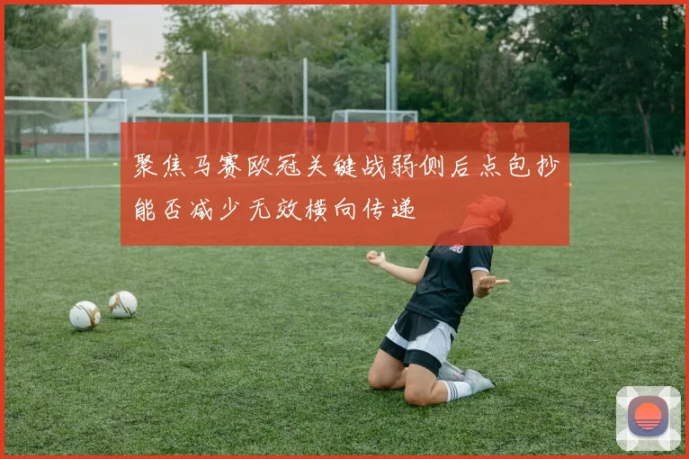 聚焦马赛欧冠关键战弱侧后点包抄能否减少无效横向传递