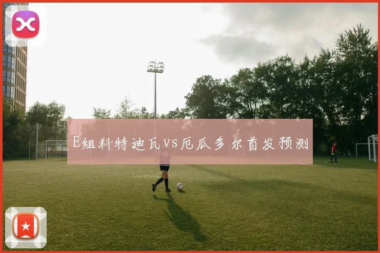 E组科特迪瓦vs厄瓜多尔首发预测