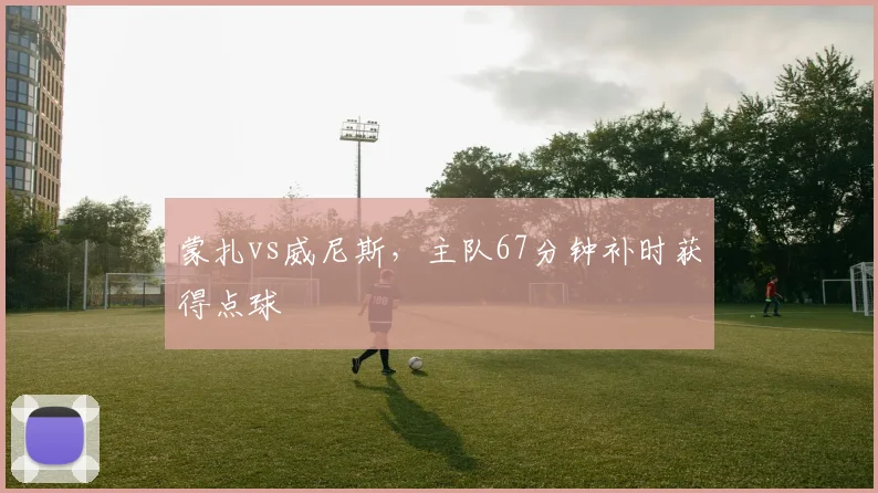 蒙扎vs威尼斯，主队67分钟补时获得点球