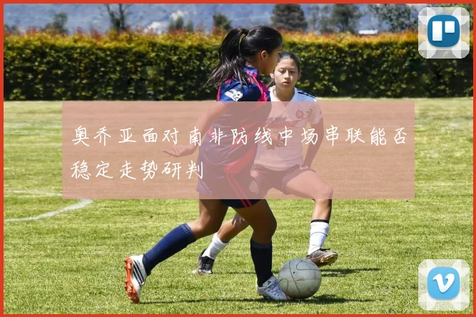 奥乔亚面对南非防线中场串联能否稳定走势研判