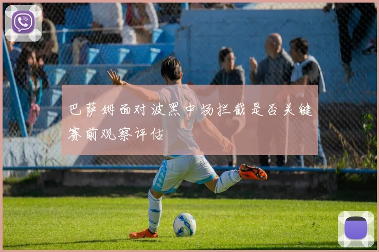 巴萨姆面对波黑中场拦截是否关键赛前观察评估