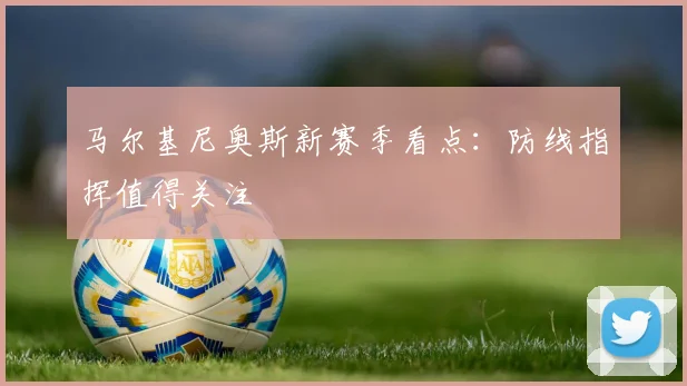 马尔基尼奥斯新赛季看点:防线指挥值得关注