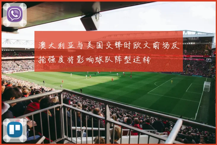 澳大利亚与美国交锋时欧文前场反抢强度将影响球队阵型运转