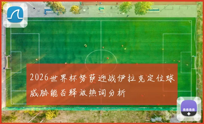 2026世界杯努萨迎战伊拉克定位球威胁能否释放热词分析