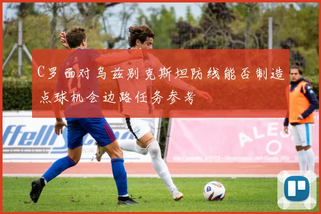C罗面对乌兹别克斯坦防线能否制造点球机会边路任务参考