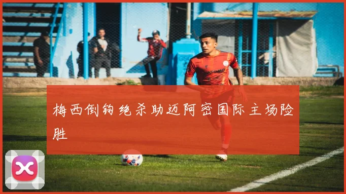 梅西倒钩绝杀助迈阿密国际主场险胜