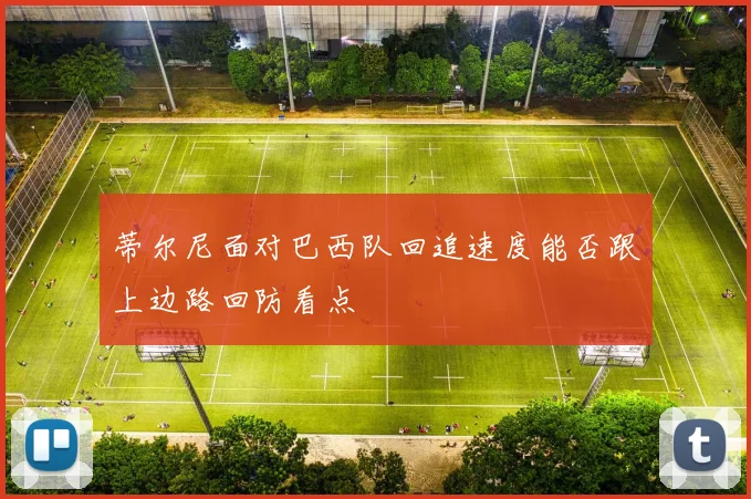 蒂尔尼面对巴西队回追速度能否跟上边路回防看点
