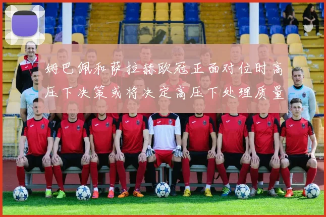 姆巴佩和萨拉赫欧冠正面对位时高压下决策或将决定高压下处理质量