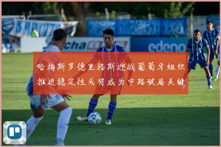 哈梅斯罗德里格斯迎战葡萄牙组织推进稳定性或将成为中路破局关键