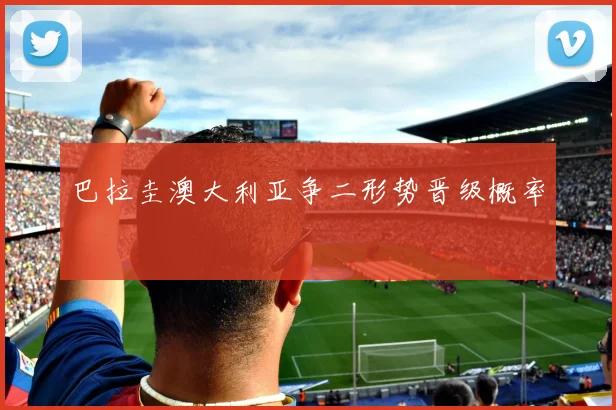 巴拉圭澳大利亚争二形势晋级概率