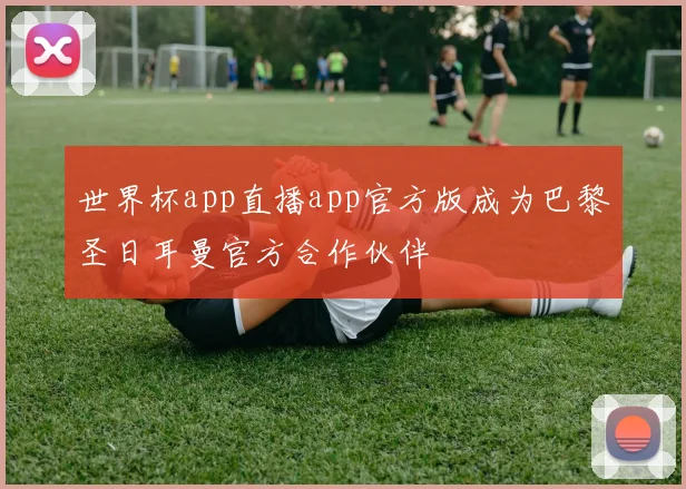 世界杯app直播app官方版成为巴黎圣日耳曼官方合作伙伴