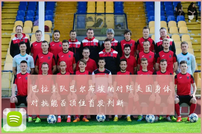巴拉圭队巴尔布埃纳对阵美国身体对抗能否顶住首发判断