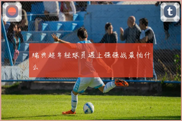 瑞典超年轻球员遇上强强战最怕什么