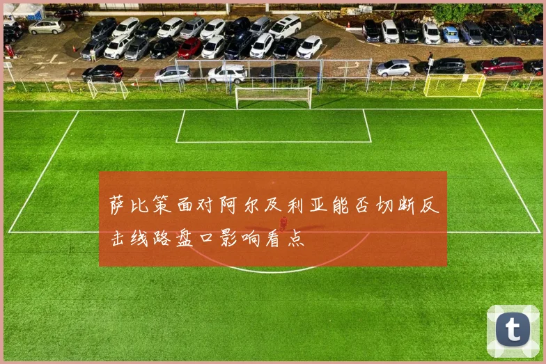 萨比策面对阿尔及利亚能否切断反击线路盘口影响看点