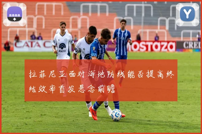 拉菲尼亚面对海地防线能否提高终结效率首发悬念前瞻