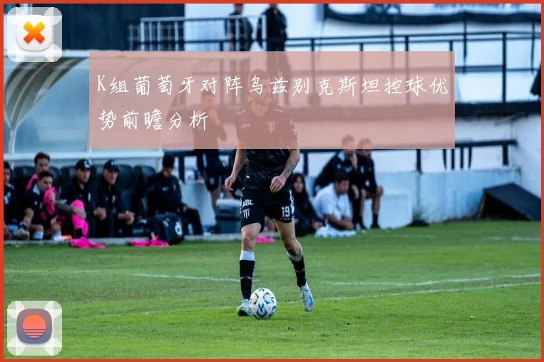 K组葡萄牙对阵乌兹别克斯坦控球优势前瞻分析