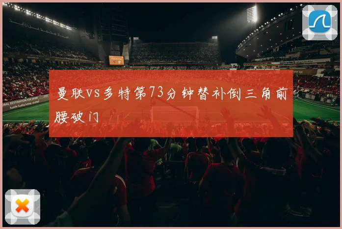 曼联vs多特第73分钟替补倒三角前腰破门